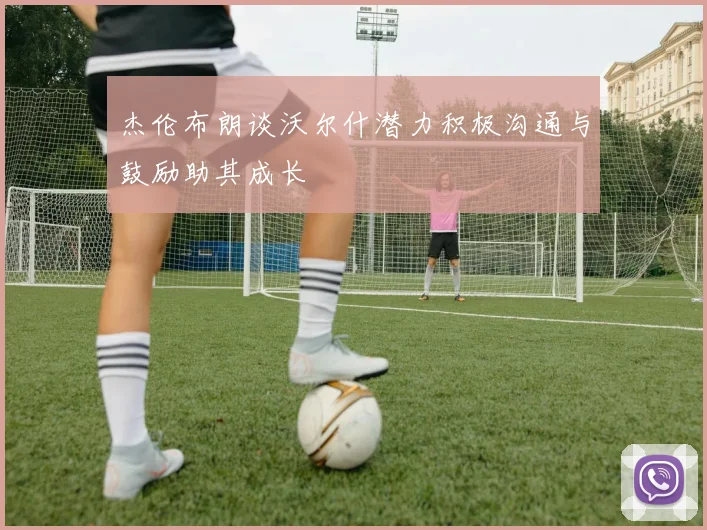 杰伦布朗谈沃尔什潜力积极沟通与鼓励助其成长