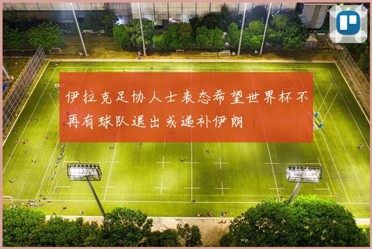 伊拉克足协人士表态希望世界杯不再有球队退出或递补伊朗