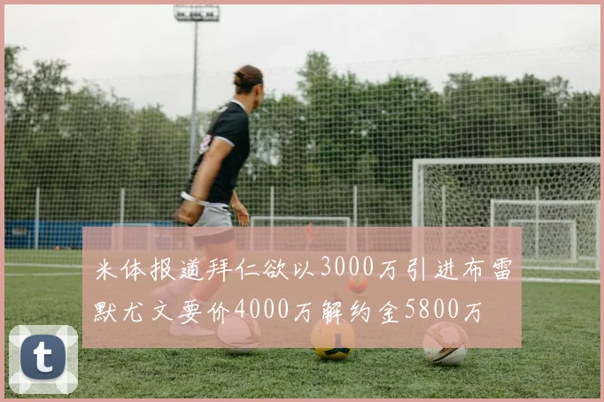 米体报道拜仁欲以3000万引进布雷默尤文要价4000万解约金5800万