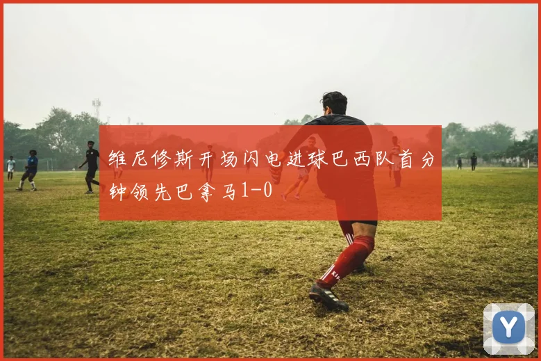 维尼修斯开场闪电进球巴西队首分钟领先巴拿马1-0