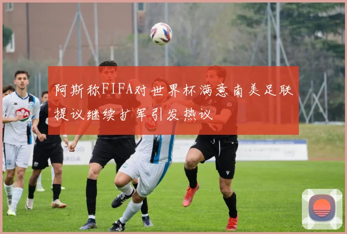 阿斯称FIFA对世界杯满意南美足联提议继续扩军引发热议