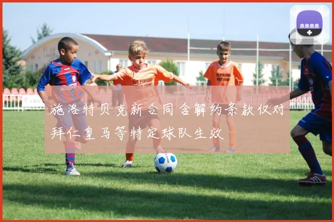 施洛特贝克新合同含解约条款仅对拜仁皇马等特定球队生效