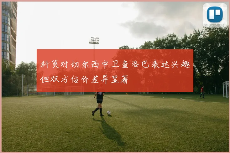 科莫对切尔西中卫查洛巴表达兴趣但双方估价差异显著