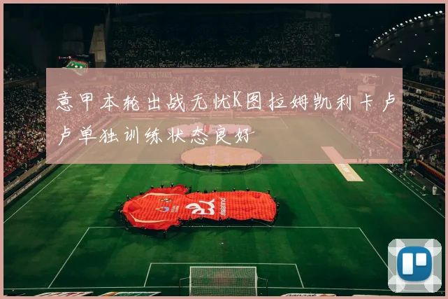 意甲本轮出战无忧K图拉姆凯利卡卢卢单独训练状态良好