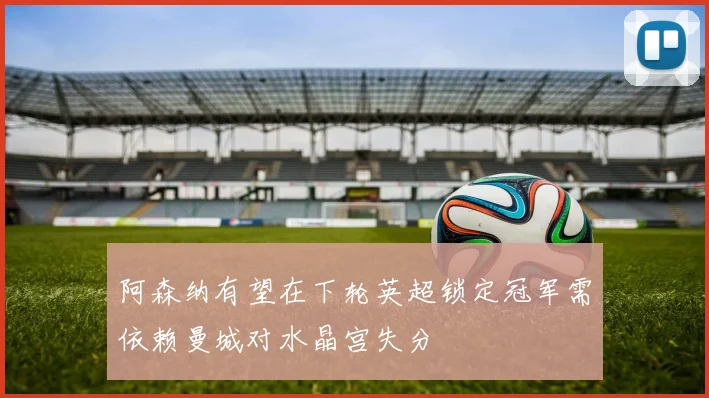 阿森纳有望在下轮英超锁定冠军需依赖曼城对水晶宫失分
