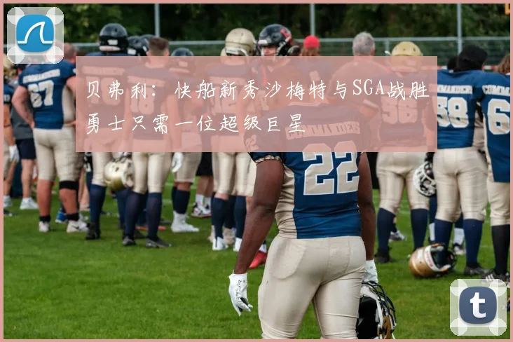 贝弗利：快船新秀沙梅特与SGA战胜勇士只需一位超级巨星