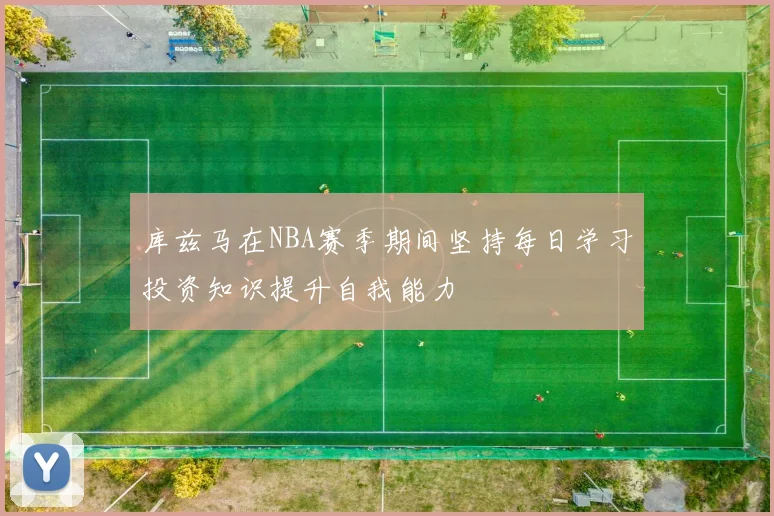 库兹马在NBA赛季期间坚持每日学习投资知识提升自我能力