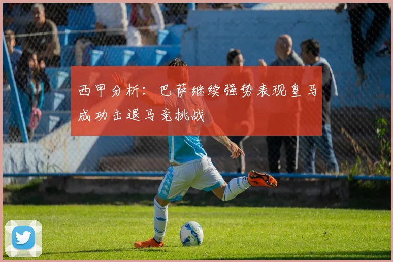 西甲分析：巴萨继续强势表现皇马成功击退马竞挑战