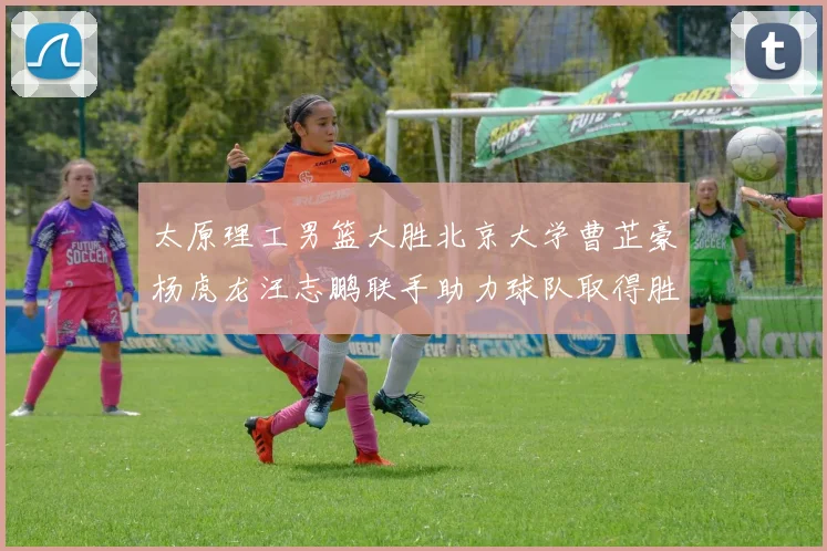 太原理工男篮大胜北京大学曹芷豪杨虎龙汪志鹏联手助力球队取得胜利