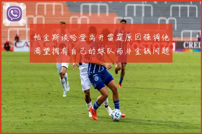帕金斯谈哈登离开雷霆原因强调他渴望拥有自己的球队而非金钱问题