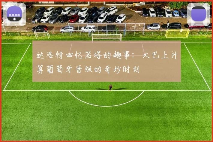 达洛特回忆若塔的趣事：大巴上计算葡萄牙晋级的奇妙时刻