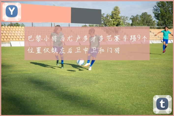 巴黎小将马尤卢多才多艺赛季踢9个位置仅缺左后卫中卫和门将