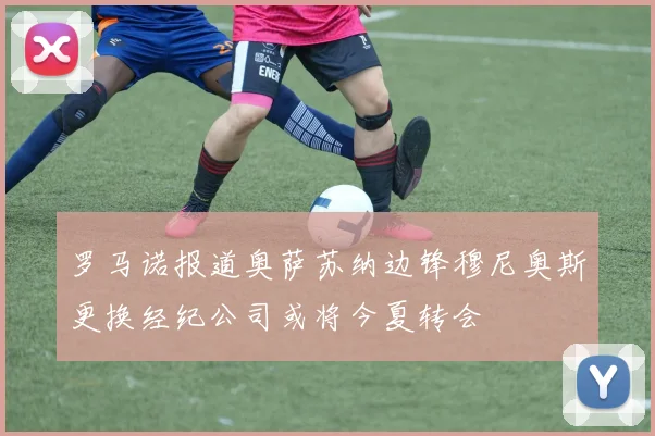 罗马诺报道奥萨苏纳边锋穆尼奥斯更换经纪公司或将今夏转会