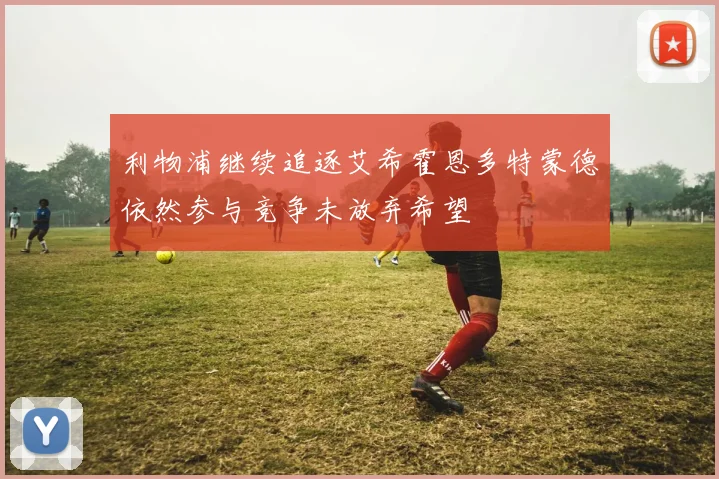 利物浦继续追逐艾希霍恩多特蒙德依然参与竞争未放弃希望