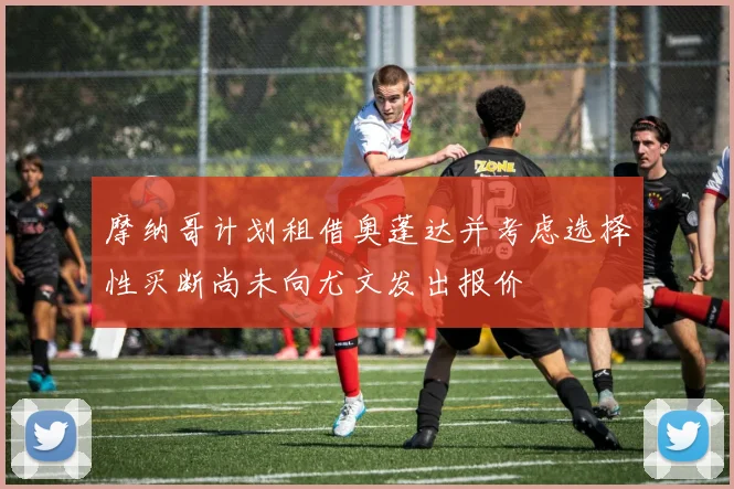 摩纳哥计划租借奥蓬达并考虑选择性买断尚未向尤文发出报价