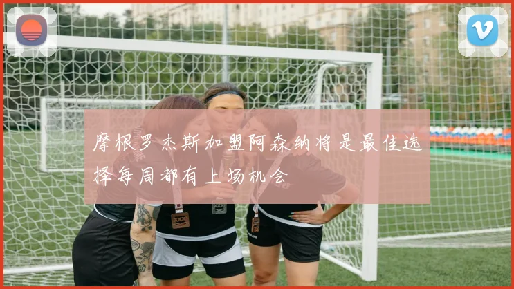 摩根罗杰斯加盟阿森纳将是最佳选择每周都有上场机会