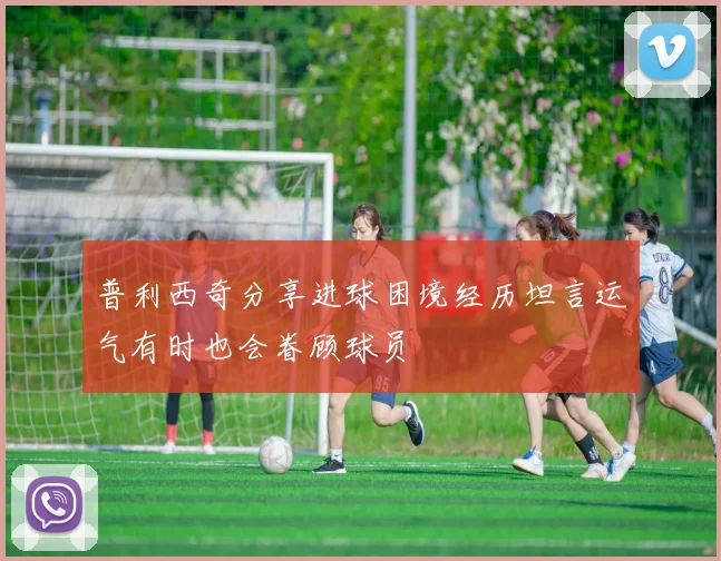 普利西奇分享进球困境经历坦言运气有时也会眷顾球员