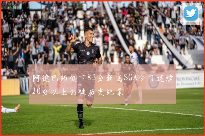 阿德巴约创下83分新高SGA今日连续20分以上打破历史纪录