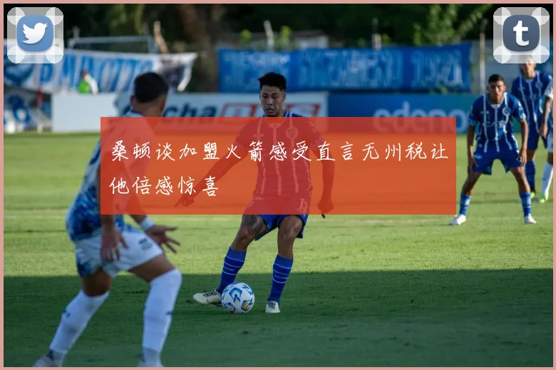 桑顿谈加盟火箭感受直言无州税让他倍感惊喜