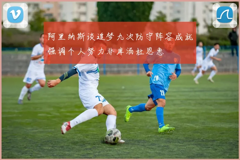 阿里纳斯谈追梦九次防守阵容成就强调个人努力非库汤杜恩惠