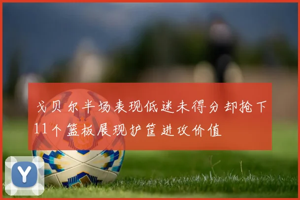 戈贝尔半场表现低迷未得分却抢下11个篮板展现护筐进攻价值