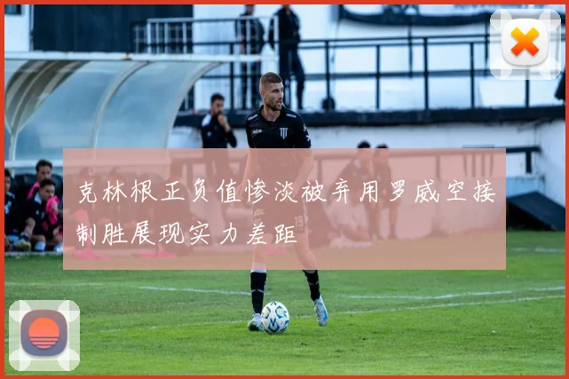 克林根正负值惨淡被弃用罗威空接制胜展现实力差距