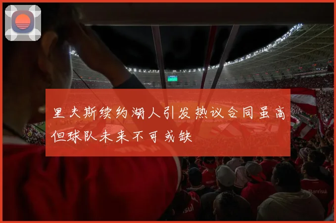 里夫斯续约湖人引发热议合同虽高但球队未来不可或缺