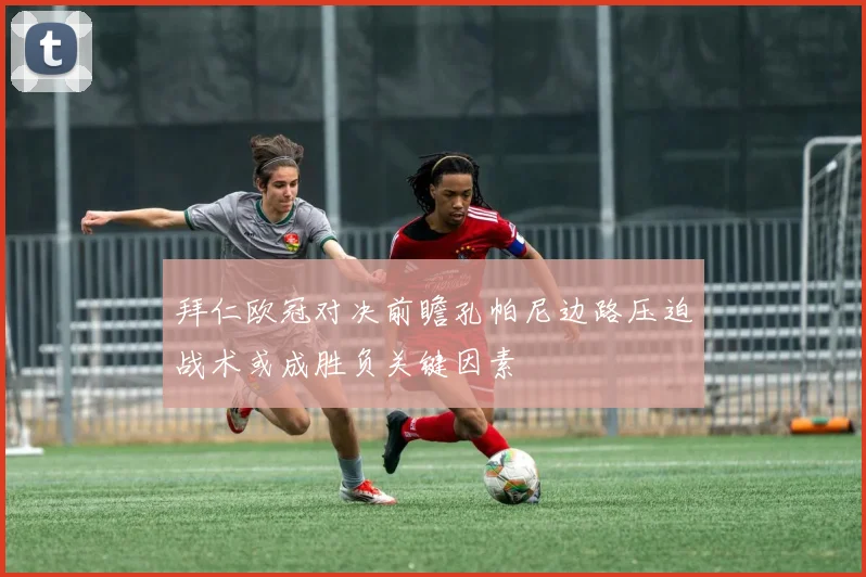 拜仁欧冠对决前瞻孔帕尼边路压迫战术或成胜负关键因素