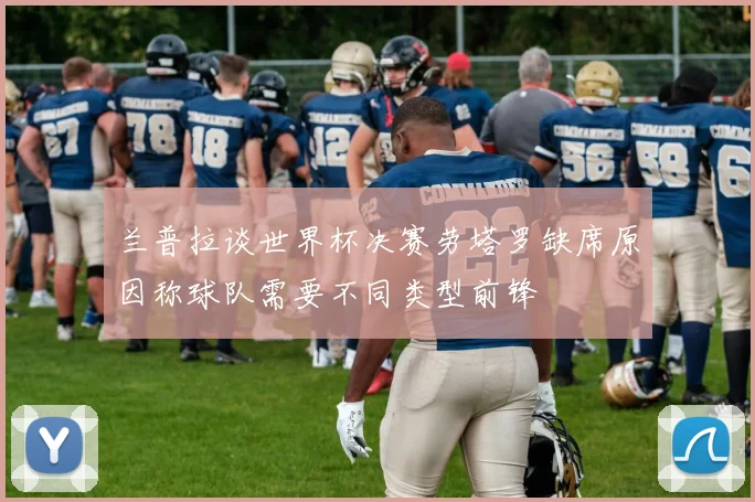 兰普拉谈世界杯决赛劳塔罗缺席原因称球队需要不同类型前锋
